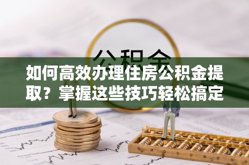 关庙如何高效办理住房公积金提取？掌握这些技巧轻松搞定