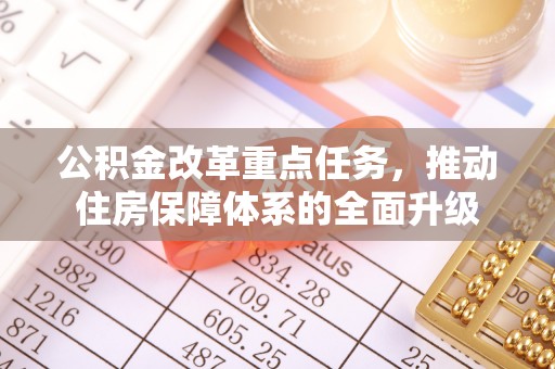 关庙公积金改革重点任务，推动住房保障体系的全面升级