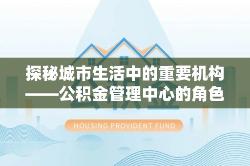 关庙探秘城市生活中的重要机构——公积金管理中心的角色与意义