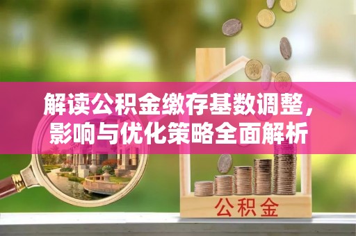 关庙解读公积金缴存基数调整，影响与优化策略全面解析