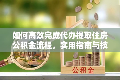 关庙如何高效完成代办提取住房公积金流程，实用指南与技巧