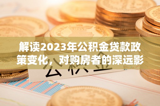 关庙解读2023年公积金贷款政策变化，对购房者的深远影响