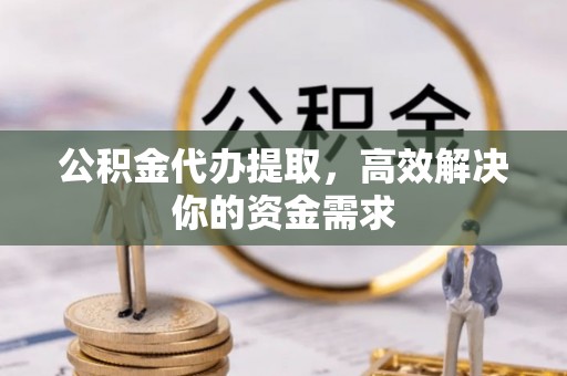 关庙公积金代办提取，高效解决你的资金需求