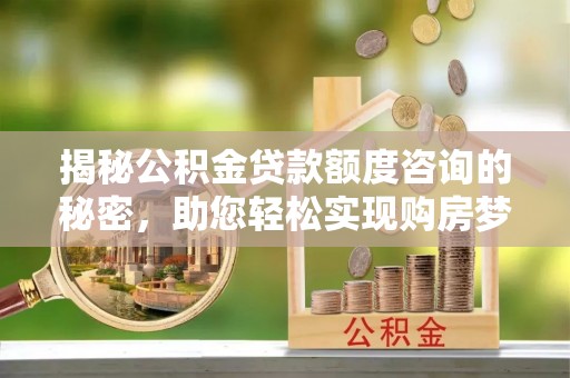 关庙揭秘公积金贷款额度咨询的秘密，助您轻松实现购房梦想