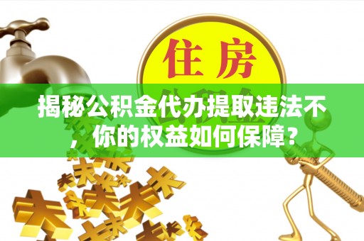 关庙揭秘公积金代办提取违法不，你的权益如何保障？